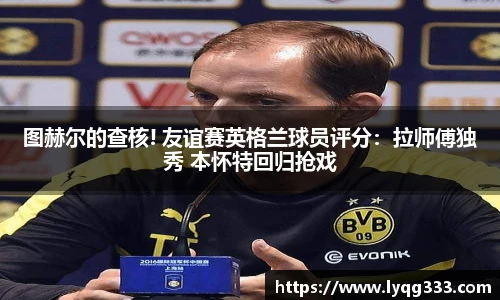 图赫尔的查核! 友谊赛英格兰球员评分：拉师傅独秀 本怀特回归抢戏